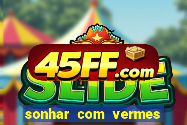 sonhar com vermes jogo do bicho